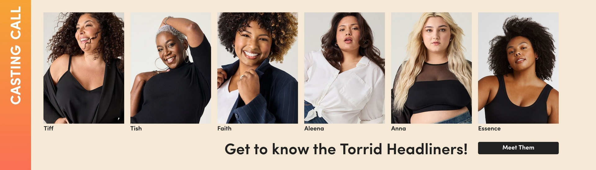 A promotional banner with a cream background and an orange-to-yellow gradient vertical bar on the left side with white vertical text reading 'CASTING CALL.A promotional banner with a cream background and an orange-to-yellow gradient vertical bar on the left side with white vertical text reading 'CASTING CALL.' The banner features a grid of six individual photos of women, each labeled with a name. Top row: Anna, a woman with long wavy blonde hair wearing a black mesh crop top and denim jeans; Tiff, a woman with long curly dark hair smiling broadly, wearing a black V-neck top and black cardigan; Tish, a woman with short gray natural hair raising one arm behind her head, wearing a black turtleneck and large hoop earrings. Bottom row: Faith, a woman with short curly light brown hair smiling and wearing a navy pinstriped blazer over a white shirt, holding her collar; Aleena, a woman with long dark wavy hair wearing a white button-down shirt tied at the hem over dark jeans; Essence, a woman with voluminous natural dark hair wearing a black scoop-neck tank top and small earrings. Below the grid, bold black text reads 'Get to know the Torrid Headliners!' followed by a dark rounded rectangular button reading 'Meet Them' in white text.