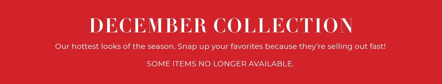 Holiday Collection, our hottest looks of the season. Snap up your favorites because they're selling out fast! Some items no longer available.