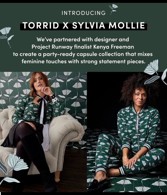 Introduction Torrid X Sylvia Mollie. We've partnered with designer and Project Runway finalist Kenya Freeman to create a party-ready capsule collection that mixes feminine touches with strong statement pieces.