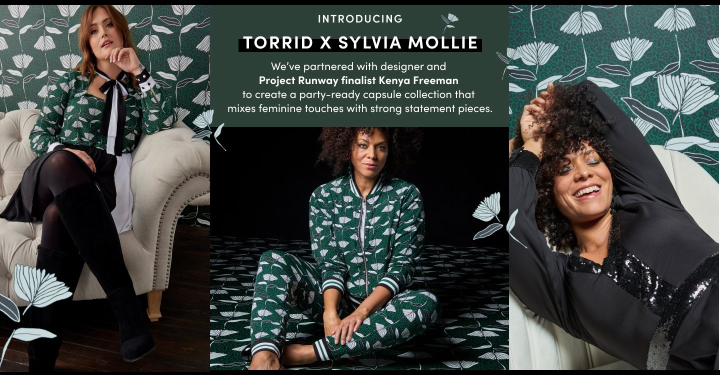 Introduction Torrid X Sylvia Mollie. We've partnered with designer and Project Runway finalist Kenya Freeman to create a party-ready capsule collection that mixes feminine touches with strong statement pieces.