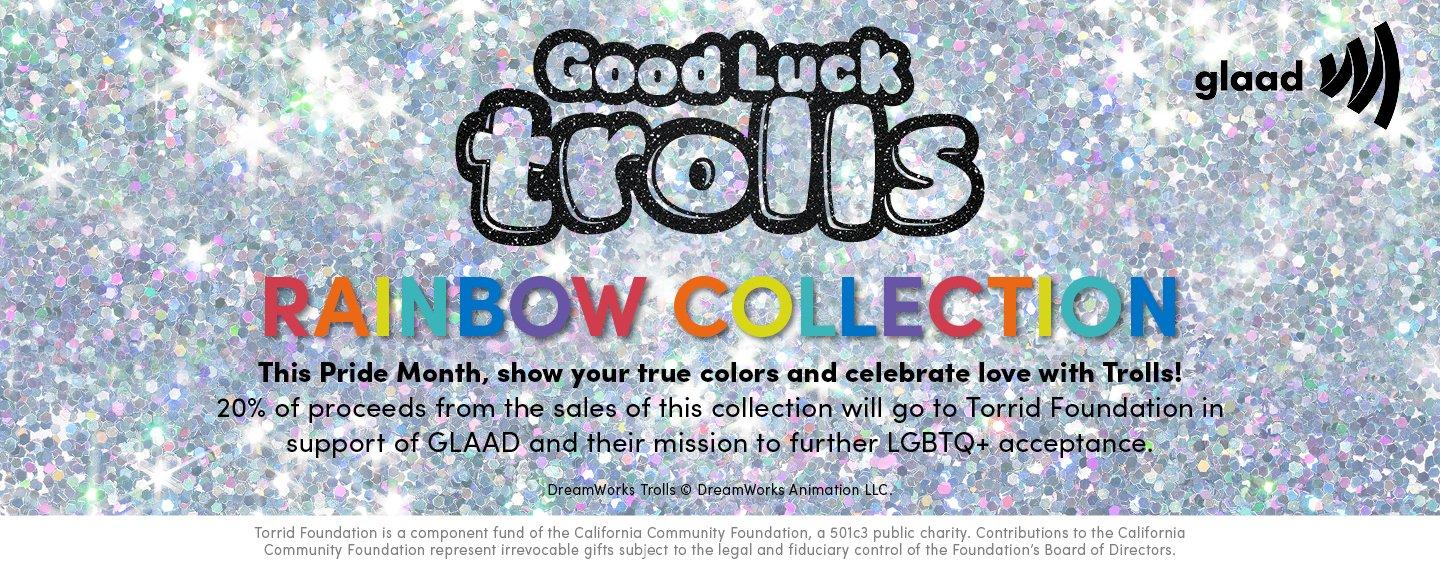Good Luck Trolls, Rainbow Collection. This Pride Month, show you true colors and celebrate love with Trolls! 20% Of proceeds from the sales of this collection will go to Torrid Foundation in support of GLAAD and their mission to further LGBTQ+ acceptance.