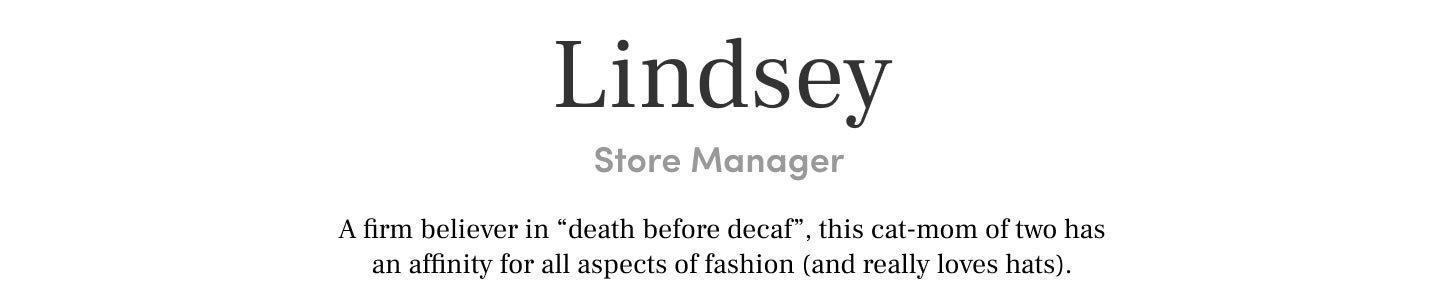 Lindsey Store Manager A firm believer in “death before decaf”, this cat-mom of two has an affinity for all aspects of fashion (and really loves hats).