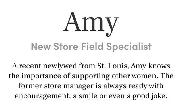 Amy 
New Store Field SpecialistA recent newlywed from St. Louis, Amy knows the importance of supporting other women. The former store manager is always ready with encouragement, a smile or even a good joke.