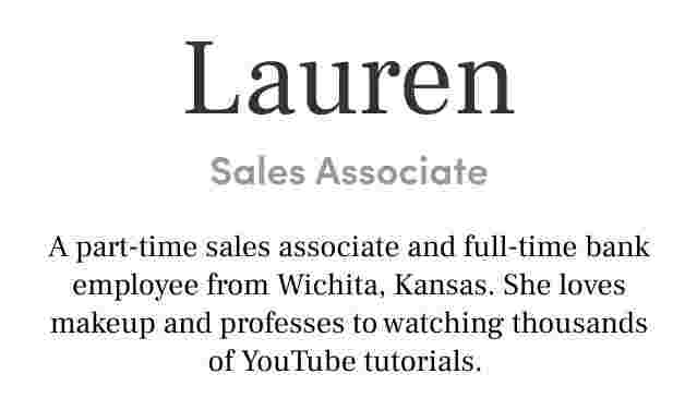 Lauren Sales Associate A part-time sales associate and full-time bank employee from Wichita, Kansas. She loves makeup and professes to watching thousands of YouTube tutorials.