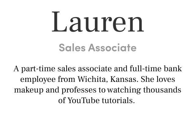 Lauren Sales Associate A part-time sales associate and full-time bank employee from Wichita, Kansas. She loves makeup and professes to watching thousands of YouTube tutorials.
