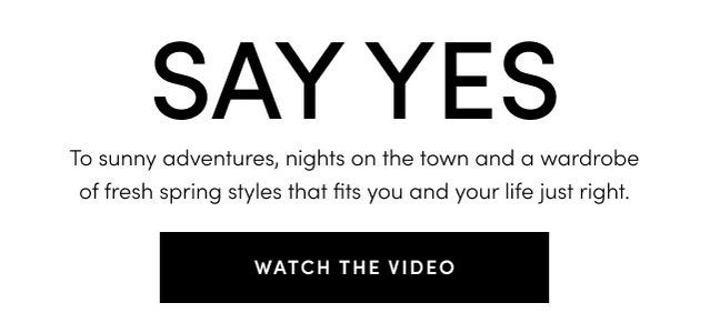 Say Yes! To sunny adventures, nights on the town and a wardrobe of fresh spring styles that fit you and your life just right.