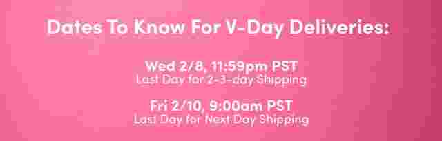 Dates to know for V-Day Deliveries. Tue 1/31, 9:00am PST Last Day for APO/FPO, Canada, International, AK, HI, PR, US Territories Wed 2/1, 9:00am PST Last Day for Ship-to-Store 
