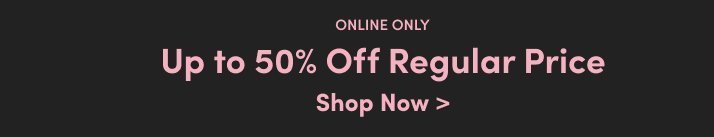 Online Only. Up to 50% Off Regular Price. Shop Now