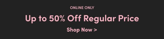Online Only. Up to 50% Off Regular Price. Shop Now