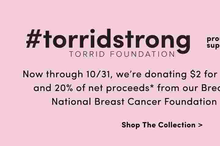 #torridstrong Torrid Foundation proudly supports National Breast Cancer Foundation and Rethink Breast Cancer. Now through 10/31, we're donating $2 for select bras purchased in store ($1 online) and 20% of net proceeds* from our Breast Cancer Awareness styles to support National Breast Cancer Foundation (US) or Rethink Breast Cancer (CA). Shop The Collection