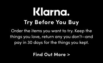 Klarna New! Try before you buy Order the items you want to try. Keep the things you love, return any you don't- and pay in 30 days for the things you kept. Find Out More.