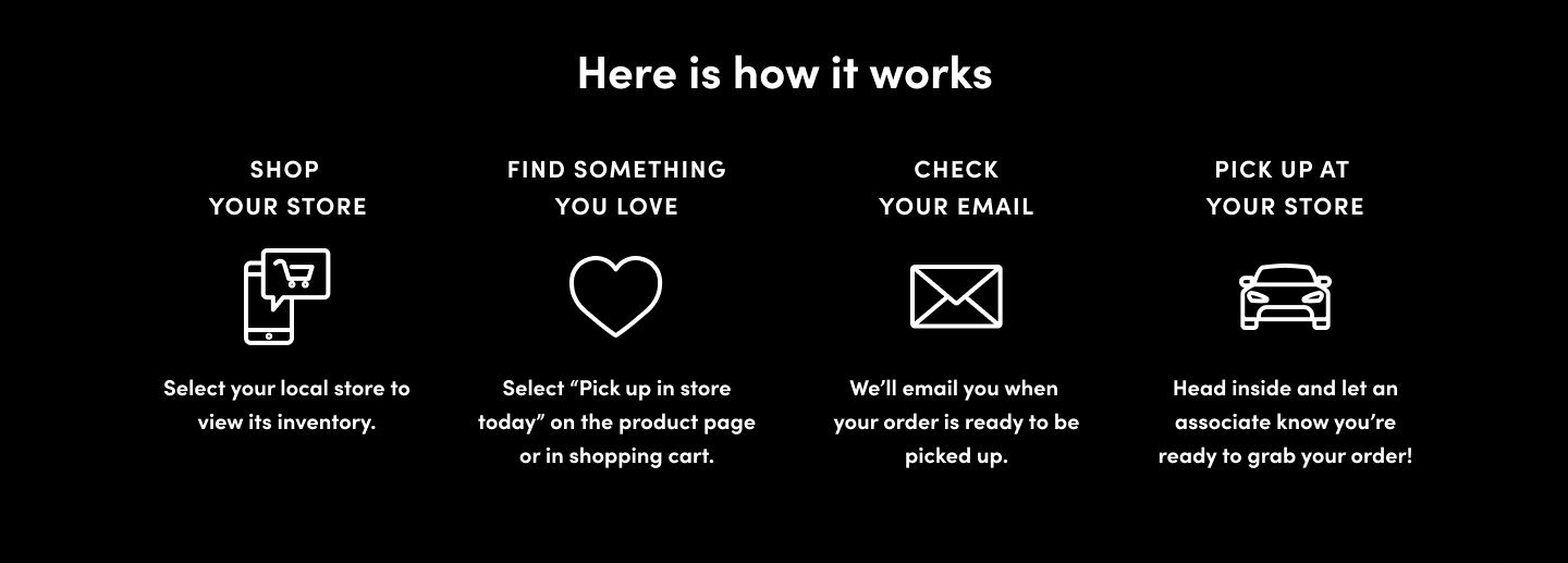 HERE'S HOW IT WORKS. Shop torrid.com, Find something you love and select Pick up in store today on the product page or in the cart. Check Your Email, We'll email you when your order’s ready. At select stores, you'll have the option to choose no-contact curbside pickup. Walk in or Drive up, To pick up in store, just put on your mask, head inside and ask an associate. For curbside, wait in your car and we'll bring out your order. Easy.