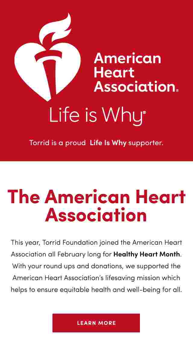 A promotional banner for the American Heart Association The left side features the association's logo with a heart and flame and the text American Heart Association Life is Why Torrid is a proud Life Is Why supporter The right side against a red background reads Celebrate Healthy Heart Month Together and details a partnership with the American Heart Association to support equitable health during Healthy Heart Month with incentives for donations A Donate Now button is at the bottom