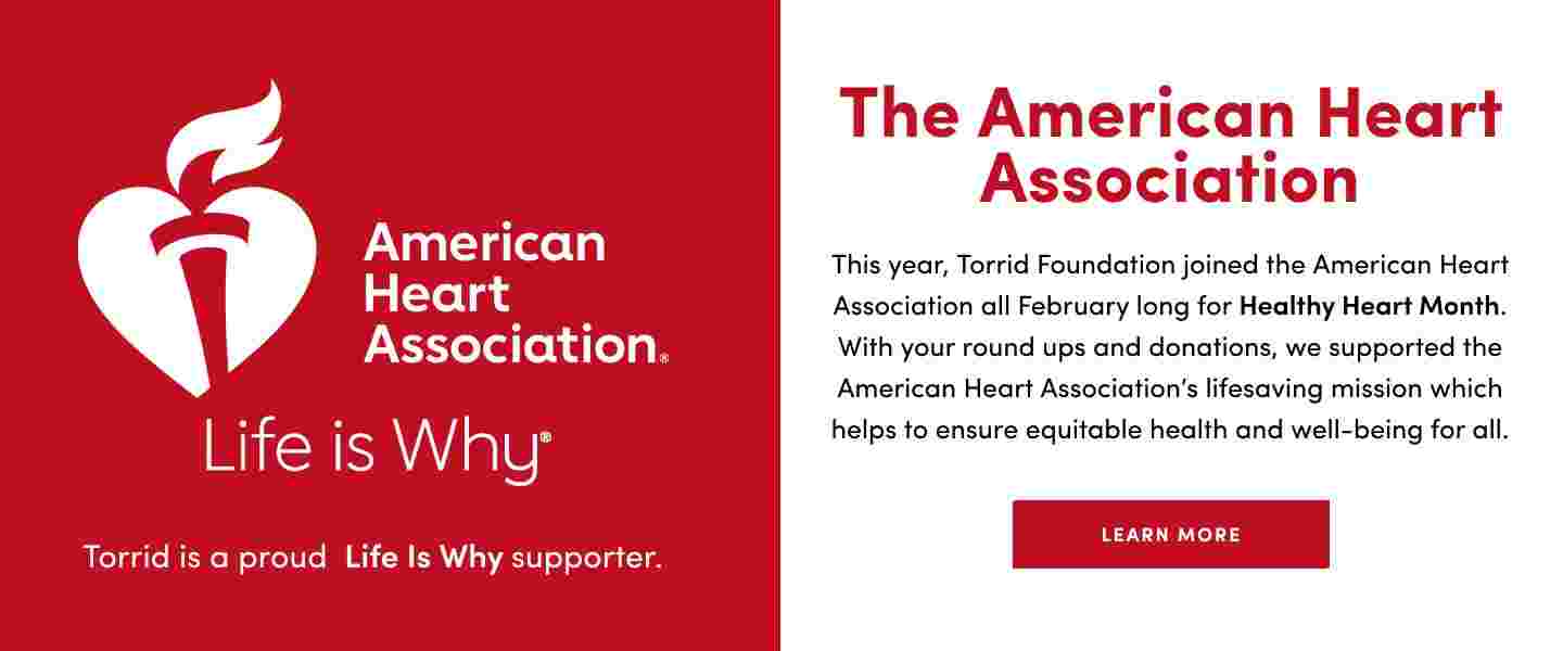 A promotional banner for the American Heart Association The left side features the association's logo with a heart and flame and the text American Heart Association Life is Why Torrid is a proud Life Is Why supporter The right side against a red background reads Celebrate Healthy Heart Month Together and details a partnership with the American Heart Association to support equitable health during Healthy Heart Month with incentives for donations A Donate Now button is at the bottom