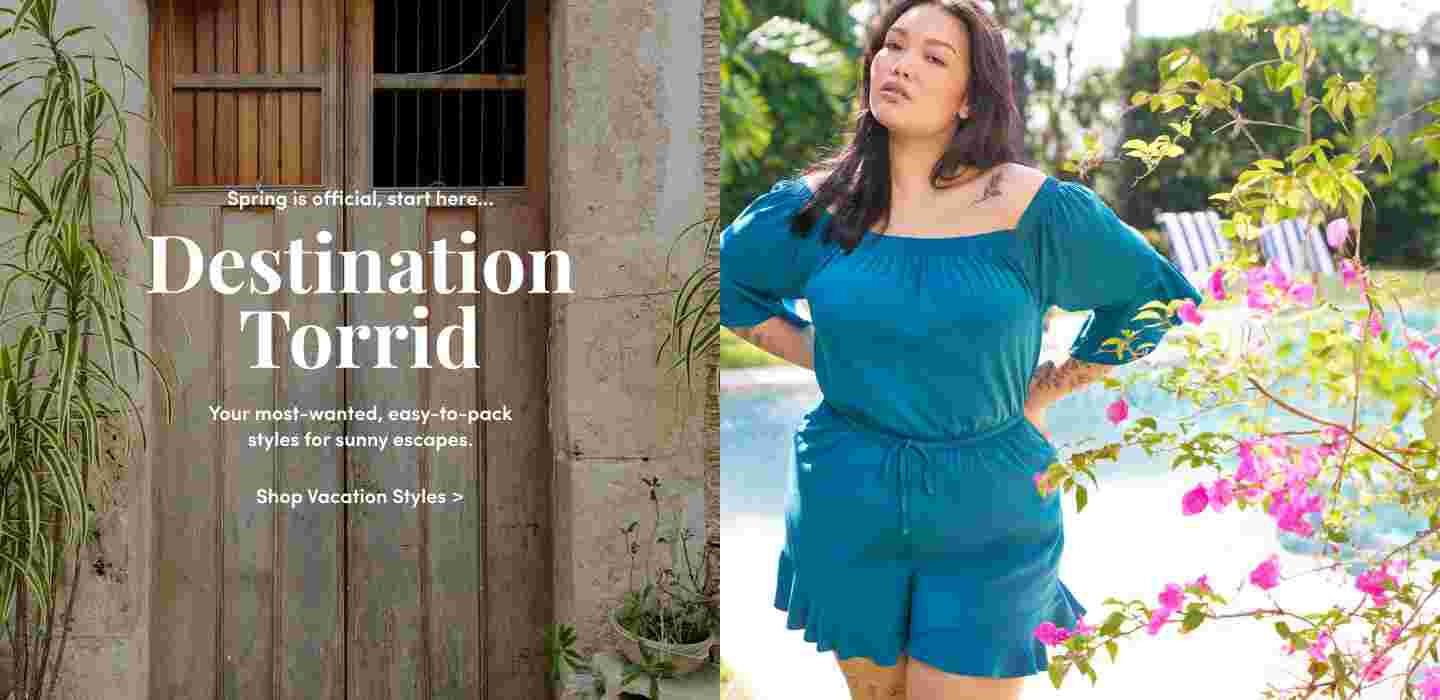 Spring is official, start here... Destination Torrid. Your most-wanted easy-to-pack styles for sunny e scapes. Shop Vacation Styles >