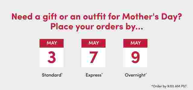 Need a gift or an outfit for Mother's Day? Place your orders by 9 a.m. pst on May 3 with Standard Shipping, May 7 with Express Shipping or May 9 with overnight shipping to get your items in time.