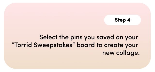 Step 4. Select the pins you saved to your 'Torrid Sweepstakes' board and create a collage.