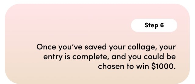 Step 6. Once you've saved your collage, your entiry is complete, and you could be chosen to win $1000.