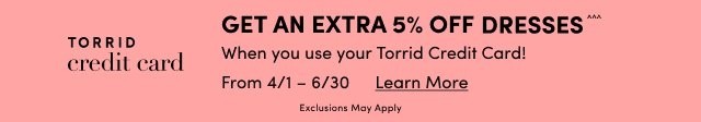 Get An Extra 5% Off Dresses^^^ When you use your Torrid Credit Card from 4/1 to 6/30. Exclusions Apply. Learn More.