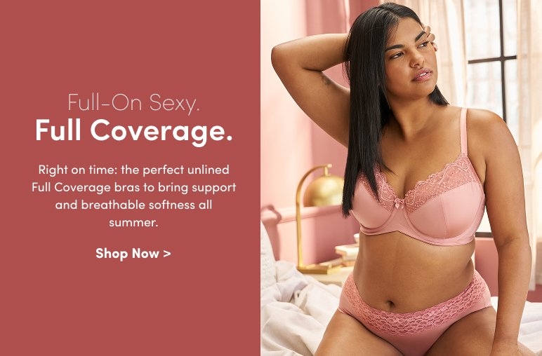 Full-On Sexy. Full Coverage. Right on Time: the perfect unlined Full Coverage bras to bring support and breathable softness all summer.
