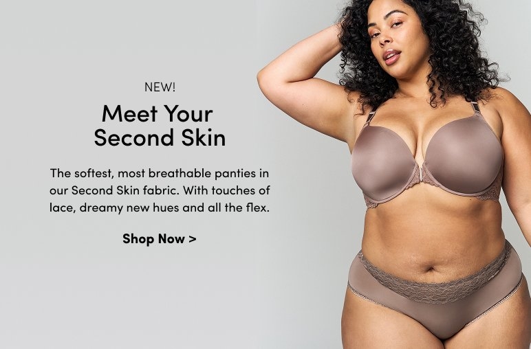 NEW! Meet Your Second Skin. The softest, most breathable panties in our Second Skin fabric. With touches of lace, dreamy new hues and all the flex.