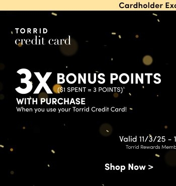 Black background with scattered gold light spots and a beige banner at the top reading 'Cardholder Exclusive!' followed by white text that reads 'TORRID credit card 3X BONUS POINTS ($1 SPENT = 3 POINTS)^ WITH PURCHASE When you use your Torrid Credit Card! Valid 11/3/25 - 11/11/25 Torrid Rewards Member Shop Now >'.