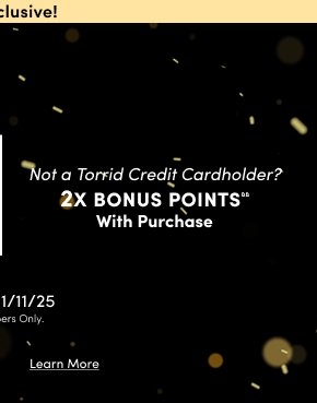 Black background with scattered gold light spots and white text that reads 'Not a Torrid Credit Cardholder? 2X BONUS POINTS® With Purchase Valid 11/3/25 - 11/11/25 Torrid Rewards Members Only.' followed by an underlined 'Learn More' link.