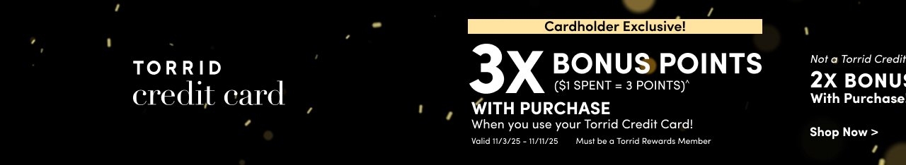 'Black background with scattered gold light spots and white text on the left that reads 'TORRID credit card'. On the right, a beige banner reads 'Cardholder Exclusive!' above large white text that reads '3X BONUS POINTS ($1 SPENT = 3 POINTS)^ WITH PURCHASE When you use your Torrid Credit Card! Valid 11/3/25 - 11/11/25 Must be a Torrid Rewards Member'. To the far right, white text reads 'Not a Torrid Credit Cardholder? 2X BONUS POINTS With Purchase Shop Now >'.