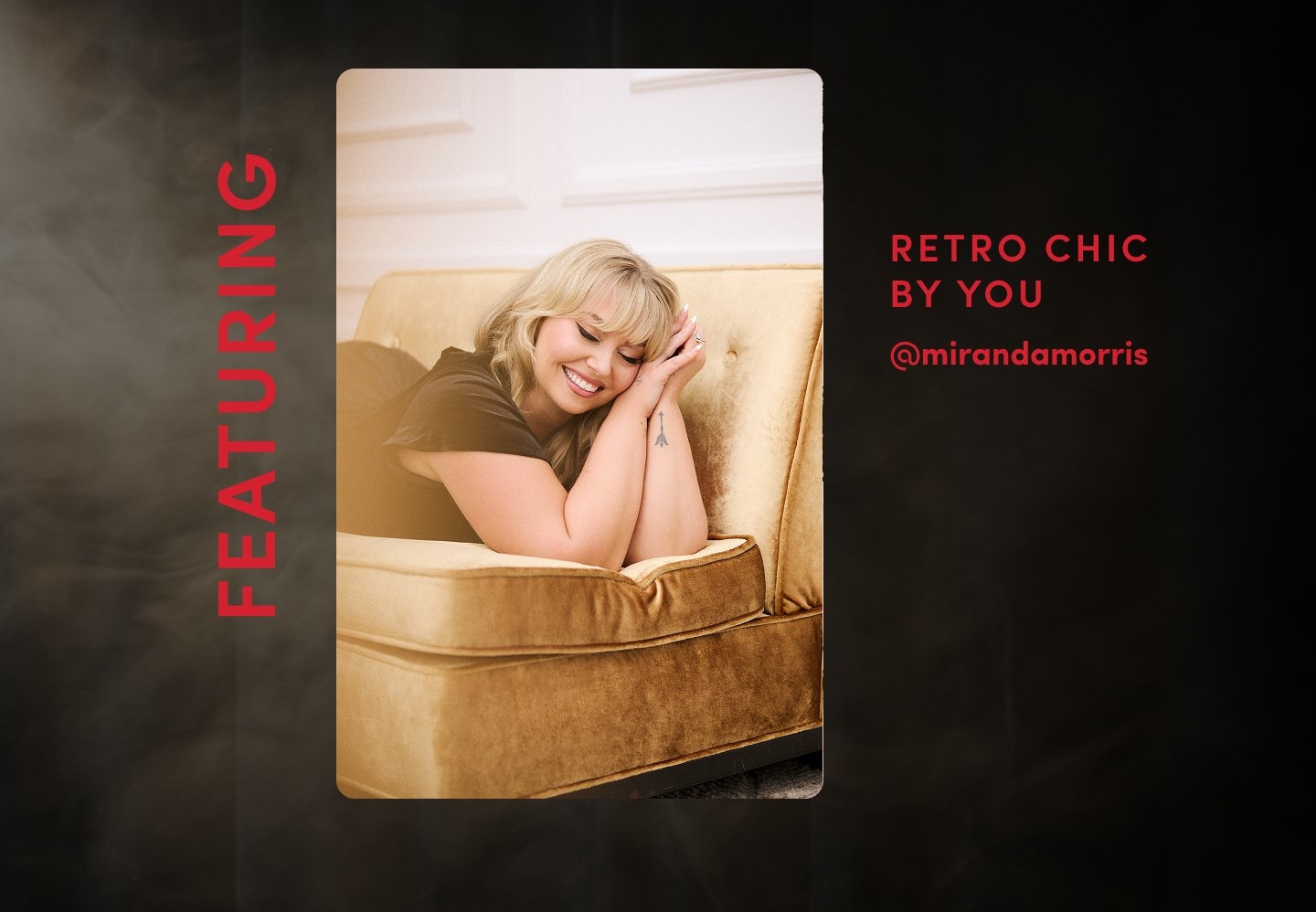 'a black background with smoky texture features a vertical red text block on the left that reads FEATURING; centered is a rounded-rectangle photo of a blonde woman lying on a gold velvet couch with her eyes closed and smiling; she wears a short-sleeve black top and has a small eiffel tower tattoo on her left wrist; on the right side red text reads RETRO CHIC BY YOU and below it @mirandamorris'