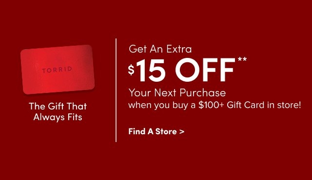 'Red banner with a red Torrid gift card on the left above the text The Gift That Always Fits, a thin vertical white line in the center, and on the right bold white text reading Get An Extra $15 OFF** Your Next Purchase when you buy a $100+ Gift Card in store! with a smaller white link below reading Find A Store >.'