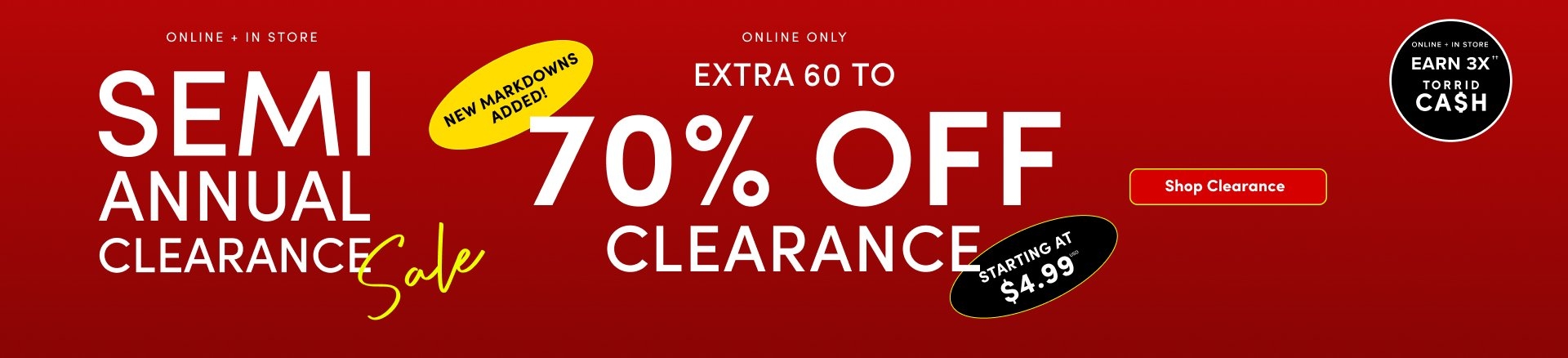 A wide promotional banner with a deep red gradient background. Large bold white text on the left reads 'SEMI ANNUAL CLEARANCE' with the word 'Sale' written in a bright yellow cursive script overlapping the bottom right of 'CLEARANCE'. Above this, small white text reads 'ONLINE + IN STORE'. In the center, even larger white text reads 'EXTRA 60 TO 70% OFF CLEARANCE' with 'ONLINE ONLY' in small white text above it. A tilted yellow oval to the upper left of the discount reads 'NEW MARKDOWNS ADDED!' in black. A tilted black oval to the lower right of the discount reads 'STARTING AT $4.99*' in white. On the far right, a small black circle contains white text that reads 'ONLINE + IN STORE EARN 3X TORRID CA$H'. Below that, a red rectangular button with a thin yellow border contains white text reading 'Shop Clearance'.