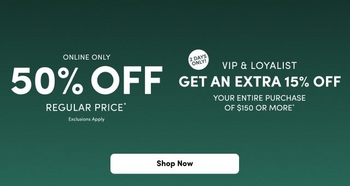 An advertisement banner on a dark forest green gradient background. Large bold white text on the left reads '50% OFF' with 'ONLINE ONLY' above it and 'REGULAR PRICE*' and 'Exclusions Apply' in smaller white text below. In the center, a small white circle contains the bold black text '2 DAYS ONLY!'. To the right, white text reads 'VIP & LOYALIST GET AN EXTRA 15% OFF YOUR ENTIRE PURCHASE OF $150 OR MORE^'. At the bottom center, there is a rounded white button with black text that reads 'Shop Now'.