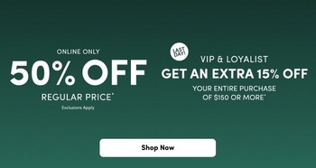 A horizontal banner on a forest green background featuring two promotional offers. On the left, large white text reads '50% OFF' with 'ONLINE ONLY' above and 'REGULAR PRICE*' with 'Exclusions Apply' below. On the right, a white circle with 'LAST DAY!' sits above text reading 'VIP & LOYALIST GET AN EXTRA 15% OFF YOUR ENTIRE PURCHASE OF $150 OR MORE*'. A white rounded 'Shop Now' button is centered at the bottom.