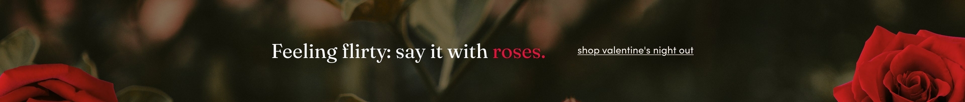 A horizontal promotional banner with a dark, blurred background featuring red roses. Large red roses appear in the bottom left and bottom right corners of the image. In the center, white text reads 'Feeling flirty: say it with' followed by the word 'roses.' in red. To the right of this text, smaller white underlined text reads 'shop valentine's night out'. The overall aesthetic is romantic and moody with deep green and dark tones in the background contrasting with the vibrant red roses.