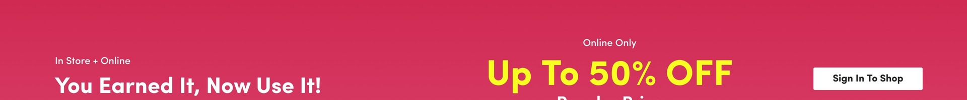 A horizontal promotional banner with a pink gradient background. On the left side, white text reads 'In Store + Online' in smaller font, followed by larger bold white text stating 'You Earned It, Now Use It!' In the center-right, white text reads 'Online Only' above large yellow text displaying 'Up To 50% OFF' with partial text visible below (likely 'Regular Price' but cut off). In the far right corner, a white rectangular button displays 'Sign In To Shop' in dark text.