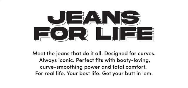 A promotional banner with a white background. Centered at the top, black stylized text reads 'JEANS FOR LIFE' stacked on two lines in a bold retro-inspired font with horizontal line details through the letters. Below, centered black text reads 'Meet the jeans that do it all. Designed for curves. Always iconic. Perfect fits with booty-loving, curve-smoothing power and total comfort. For real life. Your best life. Get your butt in 'em.'
