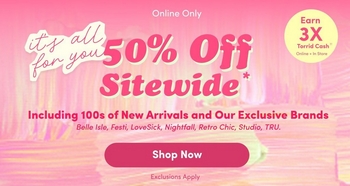 'A promotional banner with a bright pink background featuring a colorful confetti and streamer pattern throughout. At the top in small white text reads Online Only. On the left side in white handwritten-style script reads it's all for you. Centered in large bold white text reads 50% Off Sitewide with an asterisk. Below in smaller white text reads Including 100s of New Arrivals and Our Exclusive Brands, followed by the brand names Belle Isle, Festi, LoveSlick, Nightfall, Retro Chic, Studio, TRU in smaller white text. At the bottom center is a white rounded button with the dark pink text Shop Now, and below that in small white text reads Exclusions Apply. In the upper right corner is a small dark pink badge with white text reading Earn 3X Torrid Cash with additional fine print below.'