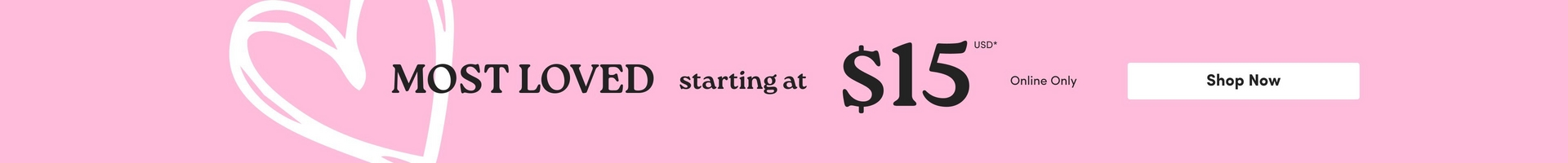 'Promotional banner for Torrid with a solid bright pink background. On the left side is a large white hand-drawn style heart outline. To the right of the heart, bold dark text reads 'MOST LOVED' followed by smaller dark text reading 'starting at', then very large bold dark text reading '$15' with small text above it reading 'USD' with an asterisk. To the right of the price, small dark text reads 'Online Only'. On the far right is a white rectangular button with bold dark text reading 'Shop Now'.'