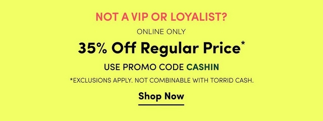 'Promotional banner for Torrid with a solid bright yellow-green background. Bold pink text at the top reads 'NOT A VIP OR LOYALIST?' Below that, dark text reads 'ONLINE ONLY' above larger bold dark text reading '35% Off Regular Price' with an asterisk. Below that, dark text reads 'USE PROMO CODE' followed by teal bold text reading 'CASHIN'. Smaller dark text below reads '*EXCLUSIONS APPLY. NOT COMBINABLE WITH TORRID CASH.' At the bottom, bold dark underlined text reads 'Shop Now'.'