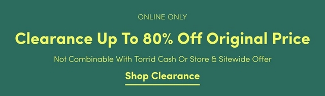 'Promotional banner for Torrid with a solid dark forest green background. Small yellow-green text at the top reads 'ONLINE ONLY' above large bold yellow-green text reading 'Clearance Up To 80% Off Original Price'. Smaller yellow-green text below reads 'Not Combinable With Torrid Cash Or Store & Sitewide Offer'. At the bottom, bold yellow-green underlined text reads 'Shop Clearance'.'