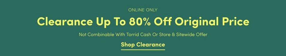 'Promotional banner for Torrid with a solid dark forest green background. Small yellow-green text at the top reads 'ONLINE ONLY' above large bold yellow-green text reading 'Clearance Up To 80% Off Original Price'. Smaller yellow-green text below reads 'Not Combinable With Torrid Cash Or Store & Sitewide Offer'. At the bottom, bold yellow-green underlined text reads 'Shop Clearance'.'