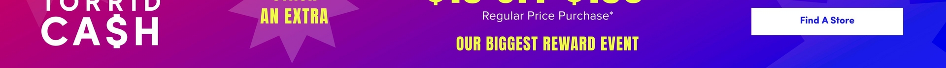 'A narrow horizontal cropped banner strip on a gradient background transitioning from magenta pink on the left through purple to blue on the right. On the left, large white text reads 'TORRID CA$H'. In the center, a purple starburst shape contains yellow text reading 'AN EXTRA'. To the right, partially visible yellow text reads '$15 OFF $150' cropped on the left edge, with smaller white text below reading 'Regular Price Purchase*'. Below that, bold yellow text reads 'OUR BIGGEST REWARD EVENT'. On the far right, a white rounded rectangle button contains dark text reading 'Find A Store'.'