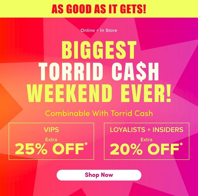 'A mobile promotional banner with a bright yellow strip at the top containing bold red text reading 'AS GOOD AS IT GETS!' Below is a gradient background transitioning from red and orange on the left to hot pink and magenta on the right, with large decorative starburst shapes in slightly lighter tones throughout. White text near the top center reads 'Online + In Store' above very large bold yellow text reading 'BIGGEST TORRID CA$H WEEKEND EVER!' followed by smaller yellow text reading 'Combinable With Torrid Cash'. Two yellow-outlined boxes side by side below contain yellow text: the left box reads 'VIPS' with 'Extra' in smaller text and large text reading '25% OFF*', and the right box reads 'LOYALISTS + INSIDERS' with 'Extra' in smaller text and large text reading '20% OFF*'. A white rounded rectangle button at the bottom center contains bold dark text reading 'Shop Now'.''