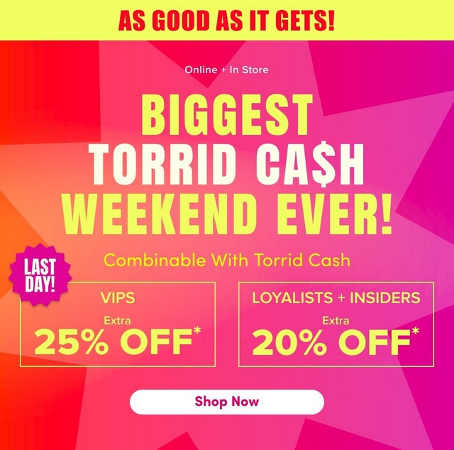 'A mobile promotional banner with a bright yellow strip at the top containing bold red text reading 'AS GOOD AS IT GETS!' Below is a gradient background transitioning from red and orange on the left to hot pink and magenta on the right, with large decorative starburst shapes in slightly lighter tones throughout. White text near the top center reads 'Online + In Store' above very large bold yellow text reading 'BIGGEST TORRID CA$H WEEKEND EVER!' A hot pink jagged starburst badge on the lower left contains bold white text reading 'LAST DAY!' Smaller yellow text reads 'Combinable With Torrid Cash' above two yellow-outlined boxes side by side: the left box contains white text reading 'VIPS' with 'Extra' in smaller text and large yellow text reading '25% OFF*', and the right box contains white text reading 'LOYALISTS + INSIDERS' with 'Extra' in smaller text and large yellow text reading '20% OFF*'. A white rounded rectangle button at the bottom center contains bold dark text reading 'Shop Now'.'
