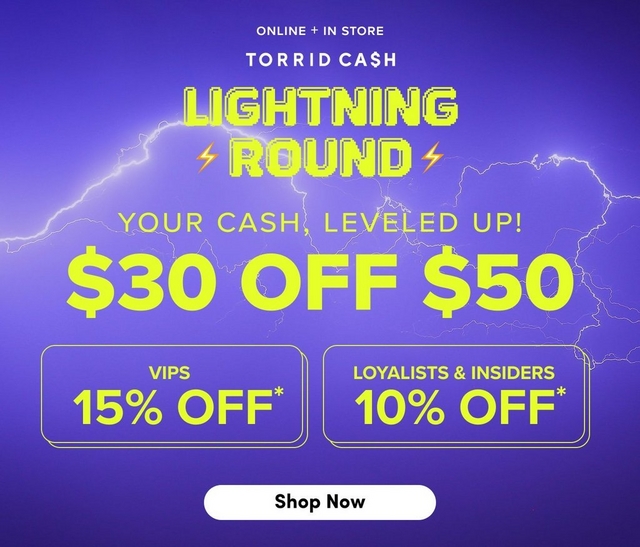 A square promotional banner with a purple background featuring illustrated white lightning bolt graphics. White text at the top reads 'ONLINE + IN STORE' and 'TORRID CA$H'. Below that, 'LIGHTNING ROUND' appears in large bold yellow pixel-style text with yellow lightning bolt icons on either side. Further down in yellow text reads 'YOUR CASH, LEVELED UP!' above very large yellow text reading '$30 OFF $50'. Below that are two yellow-outlined rounded rectangles side by side, the left reading 'VIPS 15% OFF*' and the right reading 'LOYALISTS & INSIDERS 10% OFF*', both in yellow text. At the bottom is a white rounded rectangular button with dark text reading 'Shop Now'.