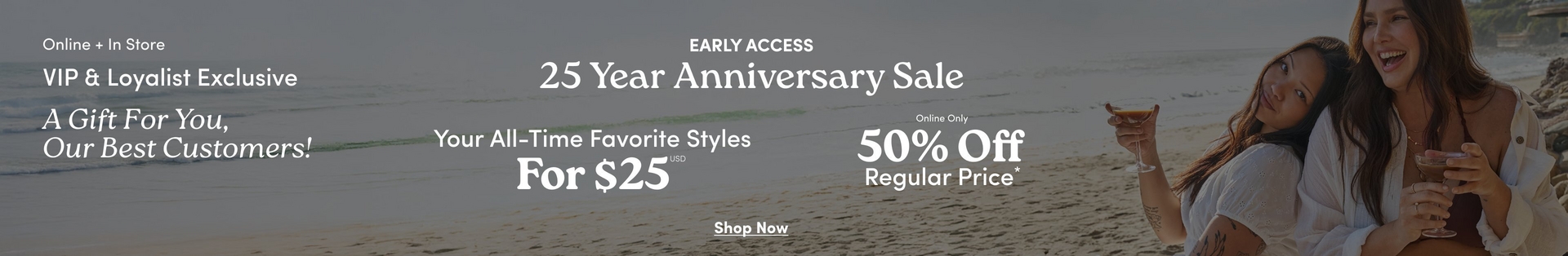 A wide horizontal promotional banner with a darkened beach scene background showing two women sitting together outdoors near the ocean, both with long dark hair wearing white outfits, one laughing and holding a drink. White text on the left reads 'Online + In Store', 'VIP & Loyalist Exclusive', and 'A Gift For You, Our Best Customers!' in italic script. Centered white text reads 'EARLY ACCESS', '25 Year Anniversary Sale', then side by side: 'Your All-Time Favorite Styles For $25 USD*' on the left and '50% Off Regular Price*' on the right. At the bottom center is underlined white text reading 'Shop Now'.