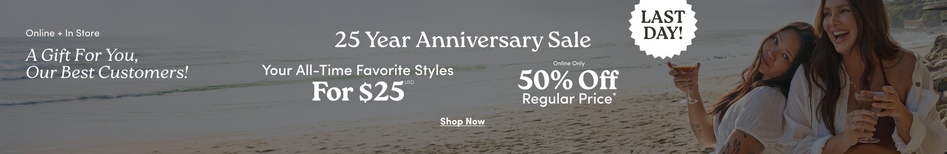 A wide horizontal promotional banner with a darkened beach scene background showing two women sitting together outdoors near the ocean, both with long dark hair wearing white outfits, one laughing and holding a drink. White text on the left reads 'Online + In Store' and 'A Gift For You, Our Best Customers!' in italic script. Centered white text reads '25 Year Anniversary Sale', then side by side: 'Your All-Time Favorite Styles For $25 USD*' on the left and 'Online Only 50% Off Regular Price*' on the right. In the upper right, a white spiky starburst badge contains dark text reading 'LAST DAY!' At the bottom center is underlined white text reading 'Shop Now'.