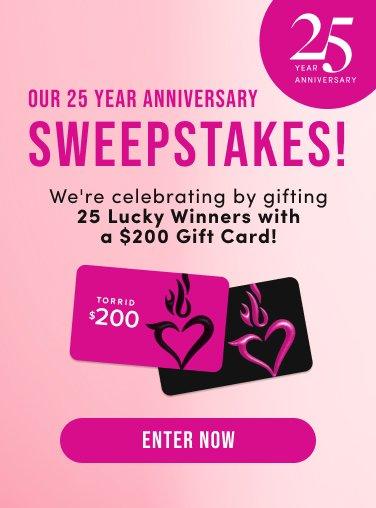 Promotional graphic for Torrid's 25 Year Anniversary Sweepstakes. The text announces that 25 winners will receive a $200 gift card. The image shows two Torrid gift cards with the brand's flaming heart logo and a pink "ENTER NOW" button at the bottom.