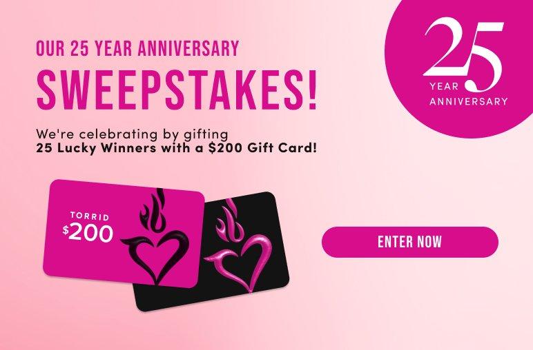 Promotional graphic for Torrid's 25 Year Anniversary Sweepstakes. The text announces that 25 winners will receive a $200 gift card. The image shows two Torrid gift cards with the brand's flaming heart logo and a pink "ENTER NOW" button at the bottom.