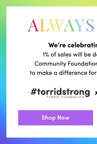 A partial view of the same banner cropped to show the left portion. The rainbow gradient border is visible on the left and top edges. The white center area shows 'ALWAYS' in large rainbow-colored letters with the text cut off at the right edge, followed by partial body text beginning 'We're celebratin...' and '1% of sales will be do...' and 'Community Foundation...' and 'to make a difference for...' Below that, '#torridstrong' and 'TORRID FOUNDATION' are visible with a partial 'x' at the right edge. A purple rectangular button with white text reads 'Shop Now'.